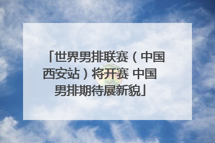 世界男排联赛（中国西安站）将开赛 中国男排期待展新貌